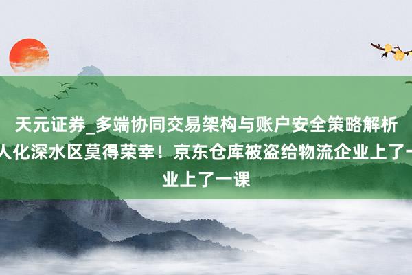 天元证券_多端协同交易架构与账户安全策略解析 人人化深水区莫得荣幸！京东仓库被盗给物流企业上了一课