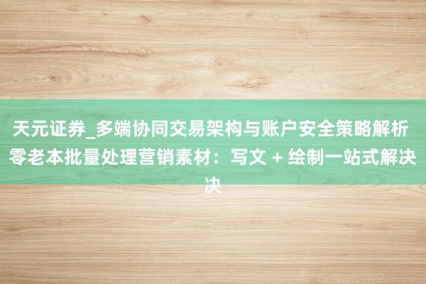 天元证券_多端协同交易架构与账户安全策略解析 零老本批量处理营销素材：写文 + 绘制一站式解决
