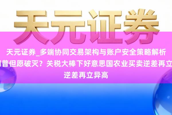 天元证券_多端协同交易架构与账户安全策略解析 特朗普但愿破灭？关税大棒下好意思国农业买卖逆差再立异高