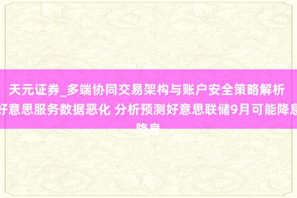 天元证券_多端协同交易架构与账户安全策略解析 好意思服务数据恶化 分析预测好意思联储9月可能降息