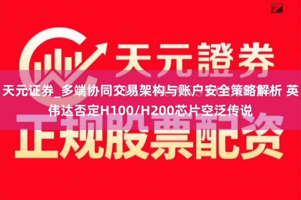 天元证券_多端协同交易架构与账户安全策略解析 英伟达否定H100/H200芯片空泛传说
