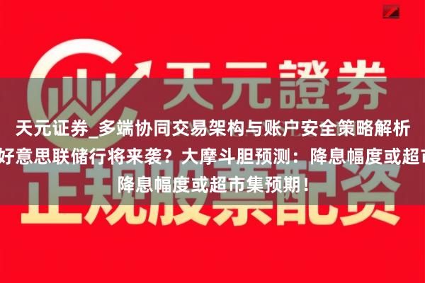 天元证券_多端协同交易架构与账户安全策略解析 “鸽派”好意思联储行将来袭？大摩斗胆预测：降息幅度或超市集预期！