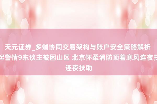 天元证券_多端协同交易架构与账户安全策略解析 两起警情9东谈主被困山区 北京怀柔消防顶着寒风连夜扶助