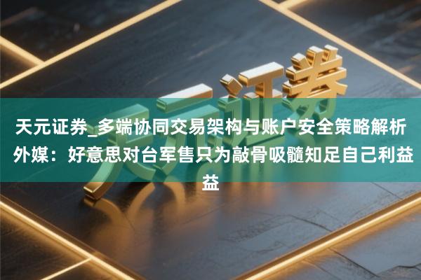 天元证券_多端协同交易架构与账户安全策略解析 外媒：好意思对台军售只为敲骨吸髓知足自己利益