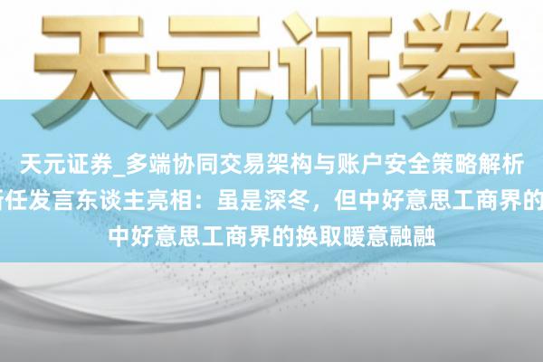 天元证券_多端协同交易架构与账户安全策略解析 中国贸促会新任发言东谈主亮相：虽是深冬，但中好意思工商界的换取暖意融融