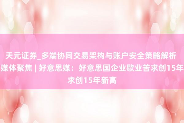天元证券_多端协同交易架构与账户安全策略解析 全球媒体聚焦 | 好意思媒：好意思国企业歇业苦求创15年新高