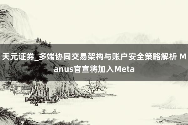 天元证券_多端协同交易架构与账户安全策略解析 Manus官宣将加入Meta