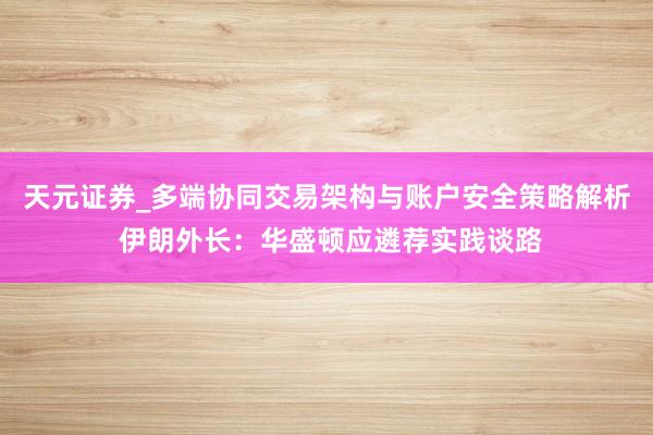 天元证券_多端协同交易架构与账户安全策略解析 伊朗外长：华盛顿应遴荐实践谈路