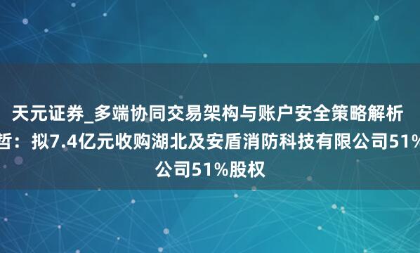 天元证券_多端协同交易架构与账户安全策略解析 海伦哲：拟7.4亿元收购湖北及安盾消防科技有限公司51%股权
