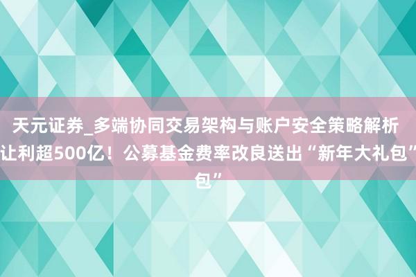 天元证券_多端协同交易架构与账户安全策略解析 让利超500亿！公募基金费率改良送出“新年大礼包”