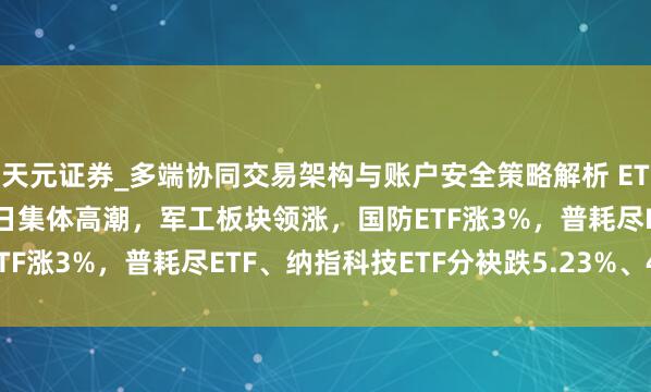 天元证券_多端协同交易架构与账户安全策略解析 ETF收评 |A股三大指数本日集体高潮,军工板块领涨,国防ETF涨3%,普耗尽ETF、纳指科技ETF分袂跌5.23%、4.64%