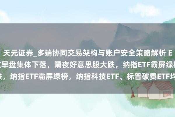 天元证券_多端协同交易架构与账户安全策略解析 ETF午评 | A股三大指数早盘集体下落,隔夜好意思股大跌,纳指ETF霸屏绿榜,纳指科技ETF、标普破费ETF均跌逾5%