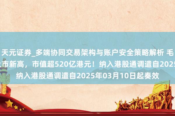 天元证券_多端协同交易架构与账户安全策略解析 毛戈平大涨超16%创上市新高,市值超520亿港元!纳入港股通调遣自2025年03月10日起奏效
