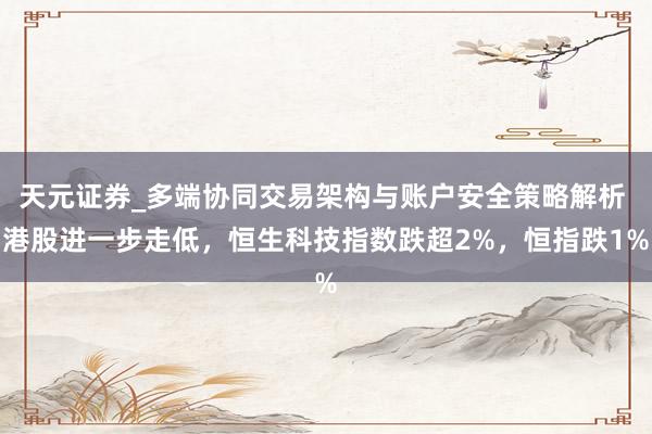 天元证券_多端协同交易架构与账户安全策略解析 港股进一步走低，恒生科技指数跌超2%，恒指跌1%