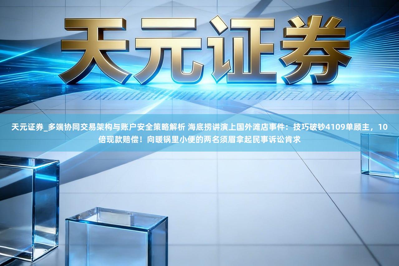 天元证券_多端协同交易架构与账户安全策略解析 海底捞讲演上国外滩店事件：技巧破钞4109单顾主，10倍现款赔偿！向暖锅里小便的两名须眉拿起民事诉讼肯求