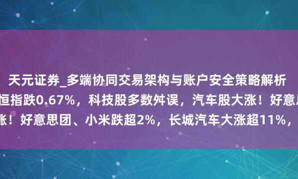 天元证券_多端协同交易架构与账户安全策略解析 港股午评：高开低走！恒指跌0.67%，科技股多数舛误，汽车股大涨！好意思团、小米跌超2%，长城汽车大涨超11%，蔚来汽车大涨近8%