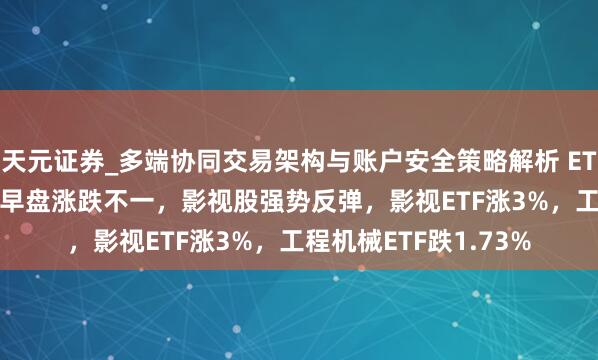 天元证券_多端协同交易架构与账户安全策略解析 ETF午评 |A股三大指数早盘涨跌不一，影视股强势反弹，影视ETF涨3%，工程机械ETF跌1.73%
