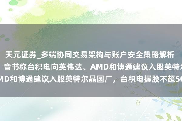 天元证券_多端协同交易架构与账户安全策略解析 英特尔夜盘大涨超13%！音书称台积电向英伟达、AMD和博通建议入股英特尔晶圆厂，台积电握股不超50%