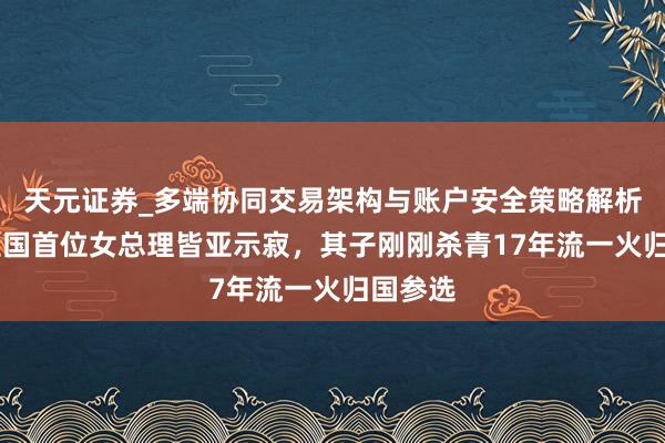 天元证券_多端协同交易架构与账户安全策略解析 孟加拉国首位女总理皆亚示寂，其子刚刚杀青17年流一火归国参选