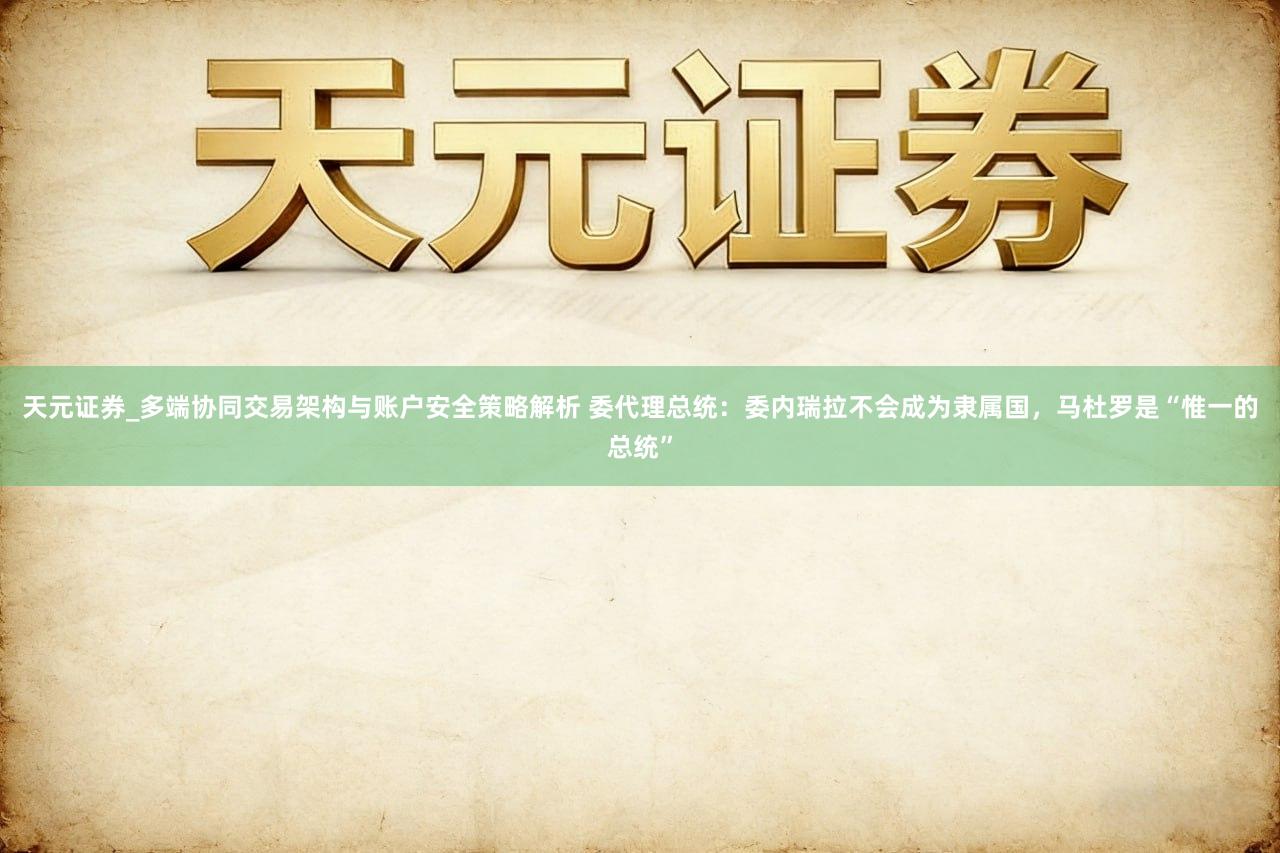 天元证券_多端协同交易架构与账户安全策略解析 委代理总统：委内瑞拉不会成为隶属国，马杜罗是“惟一的总统”