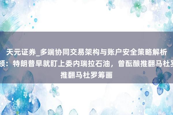 天元证券_多端协同交易架构与账户安全策略解析 博尔顿：特朗普早就盯上委内瑞拉石油，曾酝酿推翻马杜罗筹画