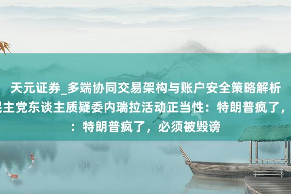天元证券_多端协同交易架构与账户安全策略解析 好意思国民主党东谈主质疑委内瑞拉活动正当性：特朗普疯了，必须被毁谤