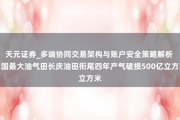 天元证券_多端协同交易架构与账户安全策略解析 我国最大油气田长庆油田衔尾四年产气破损500亿立方米