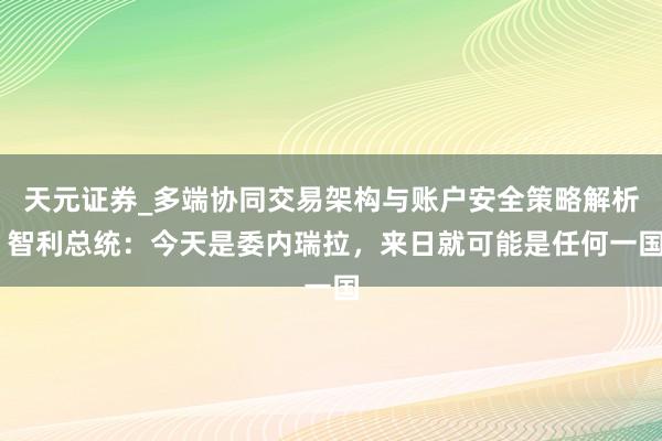 天元证券_多端协同交易架构与账户安全策略解析 智利总统：今天是委内瑞拉，来日就可能是任何一国