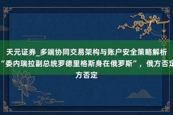 天元证券_多端协同交易架构与账户安全策略解析 “委内瑞拉副总统罗德里格斯身在俄罗斯”，俄方否定