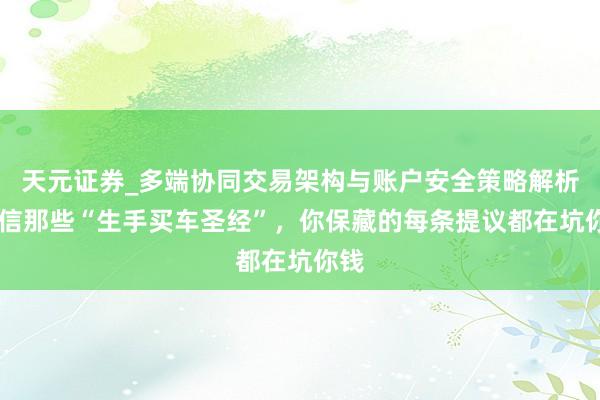 天元证券_多端协同交易架构与账户安全策略解析 别信那些“生手买车圣经”，你保藏的每条提议都在坑你钱