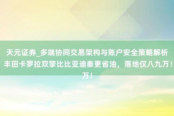 天元证券_多端协同交易架构与账户安全策略解析 丰田卡罗拉双擎比比亚迪秦更省油，落地仅八九万！