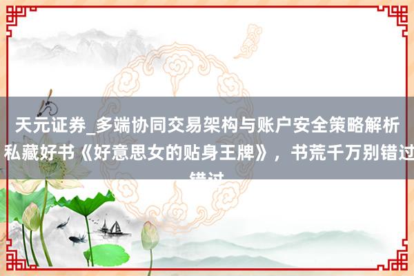 天元证券_多端协同交易架构与账户安全策略解析 私藏好书《好意思女的贴身王牌》，书荒千万别错过