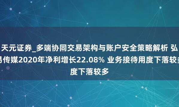 天元证券_多端协同交易架构与账户安全策略解析 弘易传媒2020年净利增长22.08% 业务接待用度下落较多