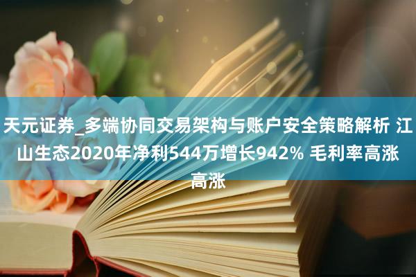 天元证券_多端协同交易架构与账户安全策略解析 江山生态2020年净利544万增长942% 毛利率高涨