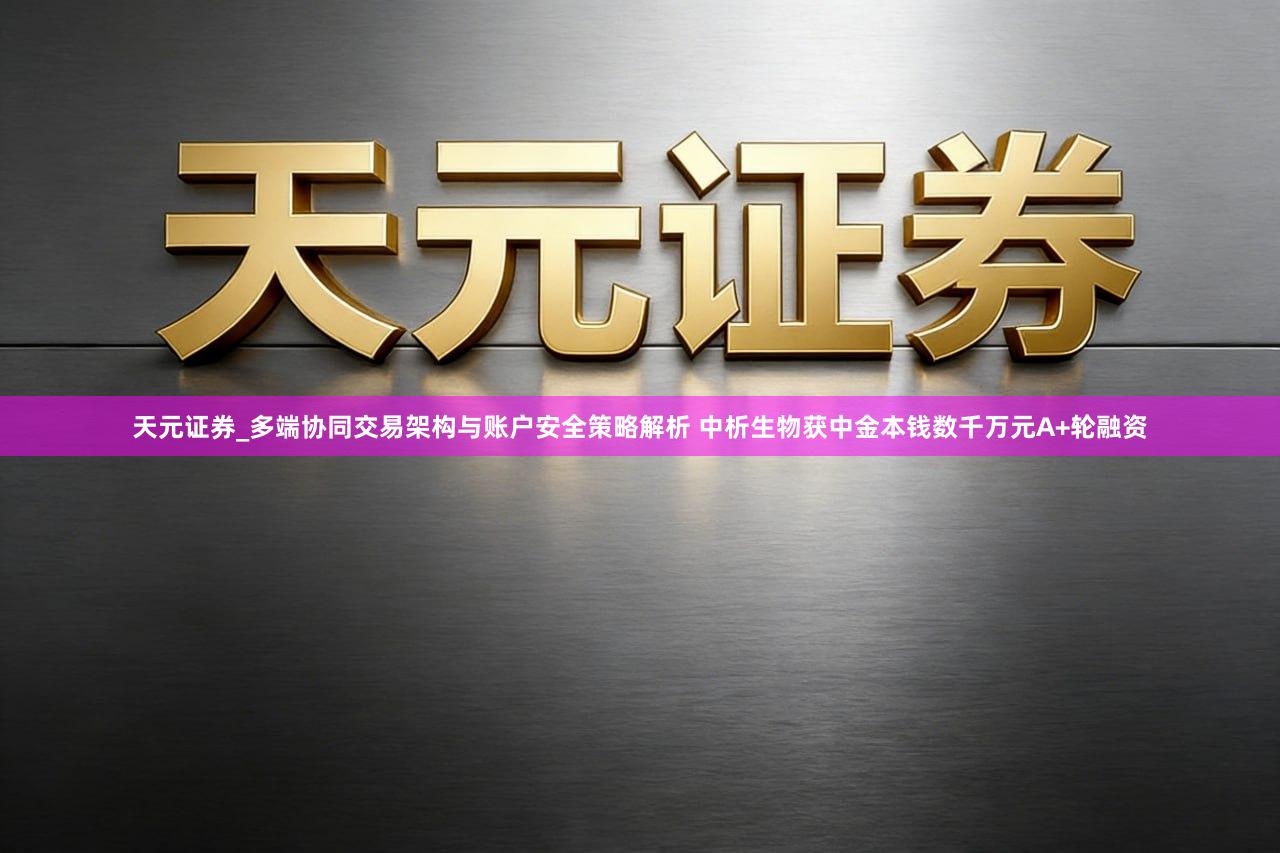 天元证券_多端协同交易架构与账户安全策略解析 中析生物获中金本钱数千万元A+轮融资