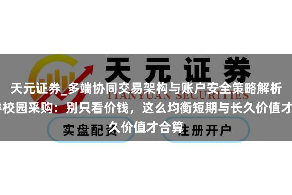 天元证券_多端协同交易架构与账户安全策略解析 奢睿校园采购：别只看价钱，这么均衡短期与长久价值才合算