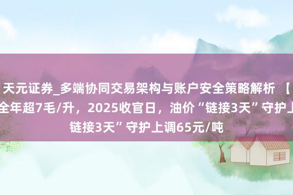 天元证券_多端协同交易架构与账户安全策略解析 【油价大跌】全年超7毛/升,2025收官日,油价“链接3天”守护上调65元/吨