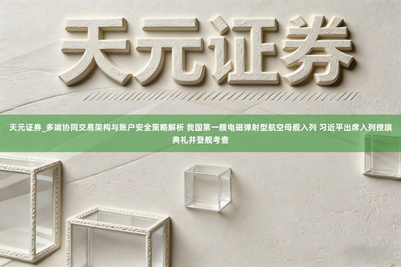 天元证券_多端协同交易架构与账户安全策略解析 我国第一艘电磁弹射型航空母舰入列 习近平出席入列授旗典礼并登舰考查