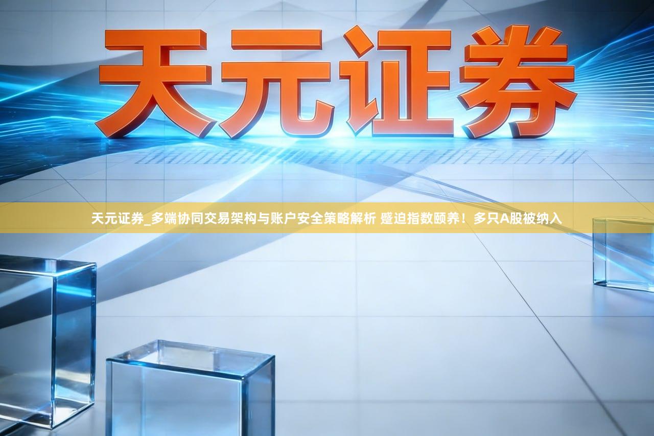 天元证券_多端协同交易架构与账户安全策略解析 蹙迫指数颐养！多只A股被纳入