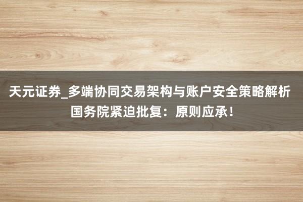天元证券_多端协同交易架构与账户安全策略解析 国务院紧迫批复:原则应承!
