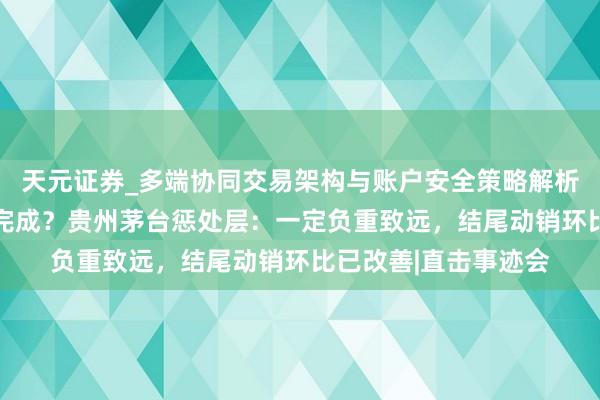 天元证券_多端协同交易架构与账户安全策略解析 本年营收指标能否完成?贵州茅台惩处层:一定负重致远,结尾动销环比已改善|直击事迹会