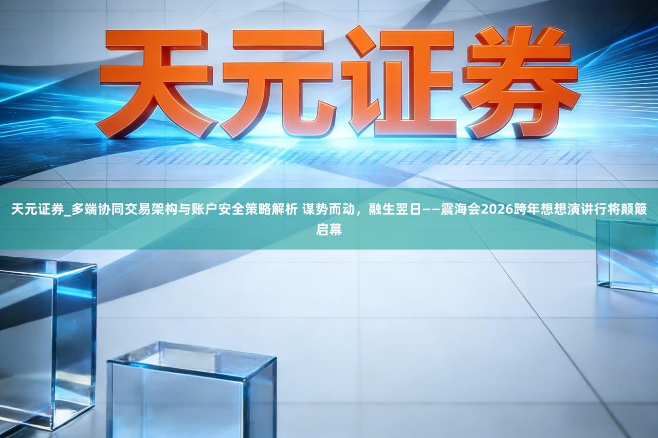 天元证券_多端协同交易架构与账户安全策略解析 谋势而动，融生翌日——震海会2026跨年想想演讲行将颠簸启幕