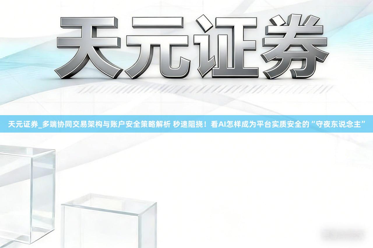 天元证券_多端协同交易架构与账户安全策略解析 秒速阻挠！看AI怎样成为平台实质安全的“守夜东说念主”
