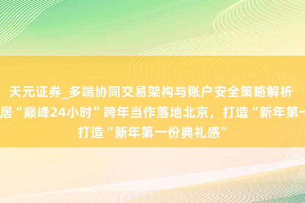 天元证券_多端协同交易架构与账户安全策略解析 京东家电家居“巅峰24小时”跨年当作落地北京，打造“新年第一份典礼感”