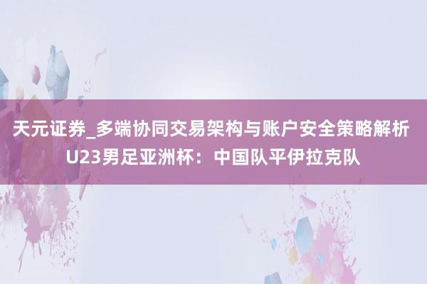 天元证券_多端协同交易架构与账户安全策略解析 U23男足亚洲杯:中国队平伊拉克队