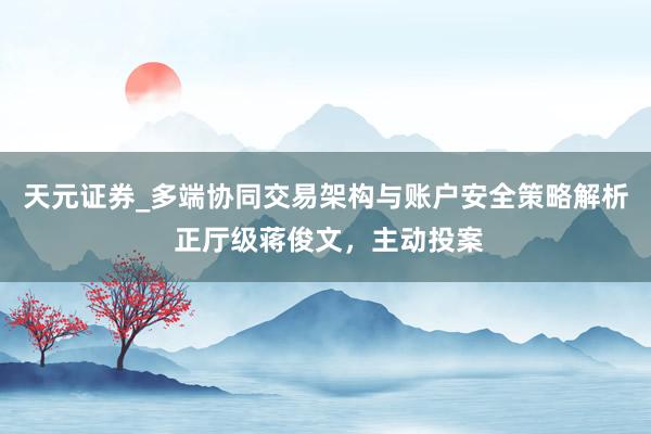 天元证券_多端协同交易架构与账户安全策略解析 正厅级蒋俊文，主动投案