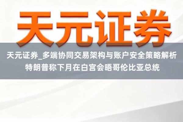 天元证券_多端协同交易架构与账户安全策略解析 特朗普称下月在白宫会晤哥伦比亚总统