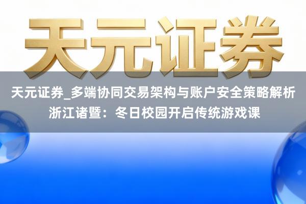 天元证券_多端协同交易架构与账户安全策略解析 浙江诸暨：冬日校园开启传统游戏课