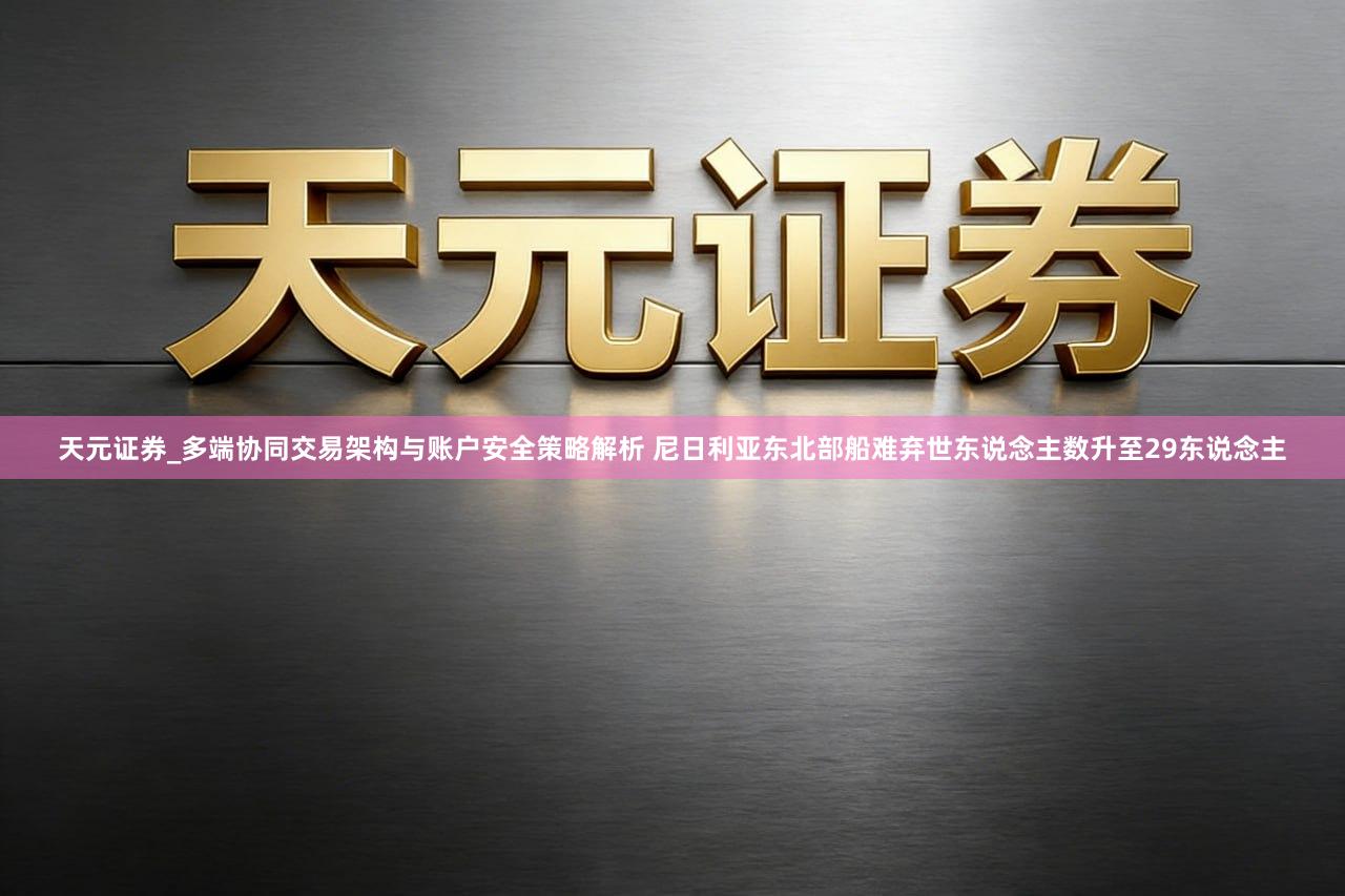 天元证券_多端协同交易架构与账户安全策略解析 尼日利亚东北部船难弃世东说念主数升至29东说念主