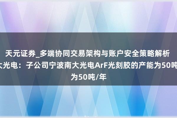 天元证券_多端协同交易架构与账户安全策略解析 南大光电：子公司宁波南大光电ArF光刻胶的产能为50吨/年